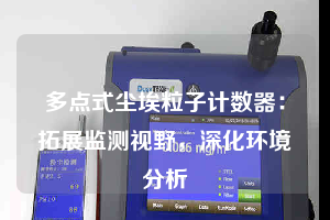 多點(diǎn)式塵埃粒子計(jì)數(shù)器：拓展監(jiān)測(cè)視野，深化環(huán)境分析