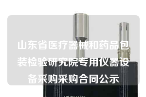 山東省醫(yī)療器械和藥品包裝檢驗(yàn)研究院專用儀器設(shè)備采購(gòu)采購(gòu)合同公示