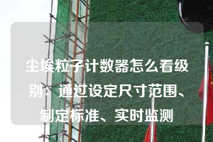 塵埃粒子計數(shù)器怎么看級別：通過設(shè)定尺寸范圍、制定標(biāo)準(zhǔn)、實時監(jiān)測